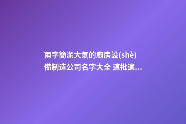兩字簡潔大氣的廚房設(shè)備制造公司名字大全 這批適合推薦-第1張-公司起名-玄機(jī)派